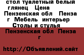 стол туалетный белый глянец › Цена ­ 10 500 - Пензенская обл., Пенза г. Мебель, интерьер » Столы и стулья   . Пензенская обл.,Пенза г.